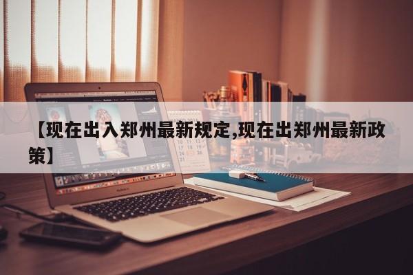 【现在出入郑州最新规定,现在出郑州最新政策】