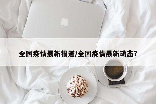全国疫情最新报道/全国疫情最新动态?