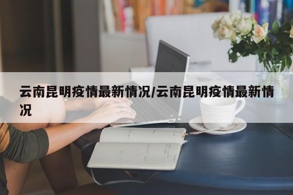 云南昆明疫情最新情况/云南昆明疫情最新情况