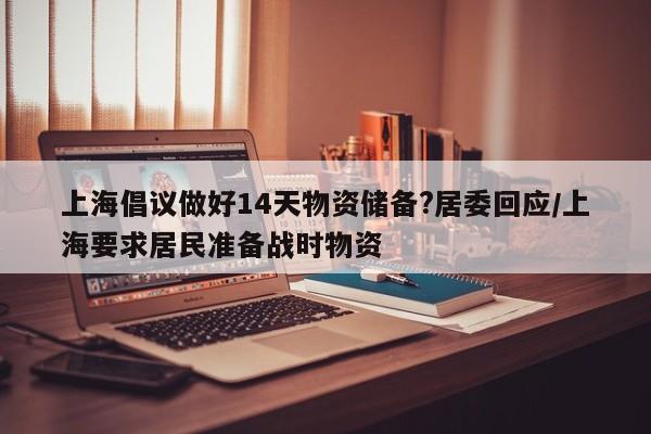 上海倡议做好14天物资储备?居委回应/上海要求居民准备战时物资
