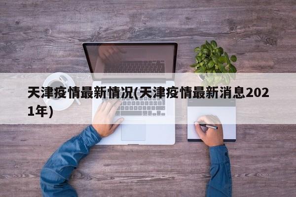 天津疫情最新情况(天津疫情最新消息2021年)