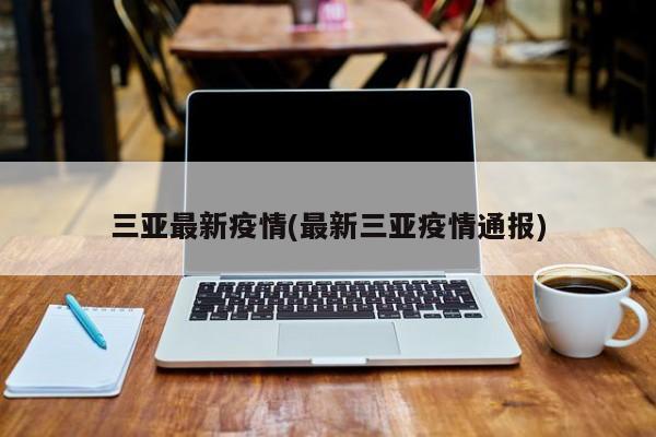 三亚最新疫情(最新三亚疫情通报)
