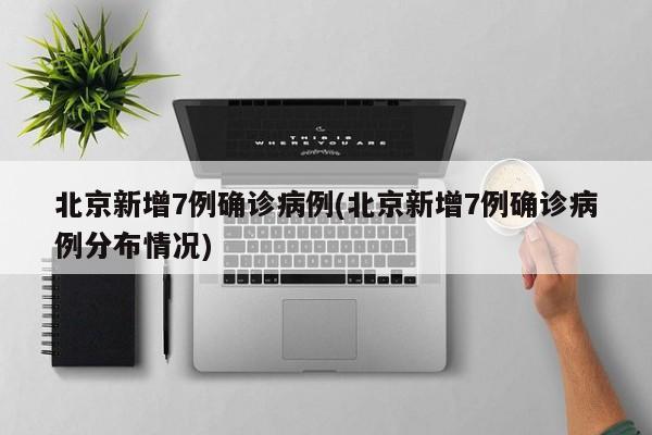 北京新增7例确诊病例(北京新增7例确诊病例分布情况)