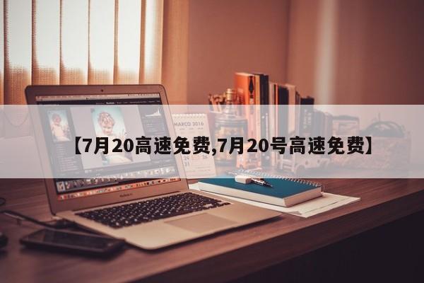 【7月20高速免费,7月20号高速免费】