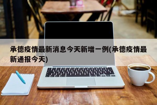 承德疫情最新消息今天新增一例(承德疫情最新通报今天)