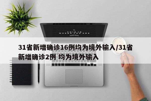 31省新增确诊16例均为境外输入/31省新增确诊2例 均为境外输入
