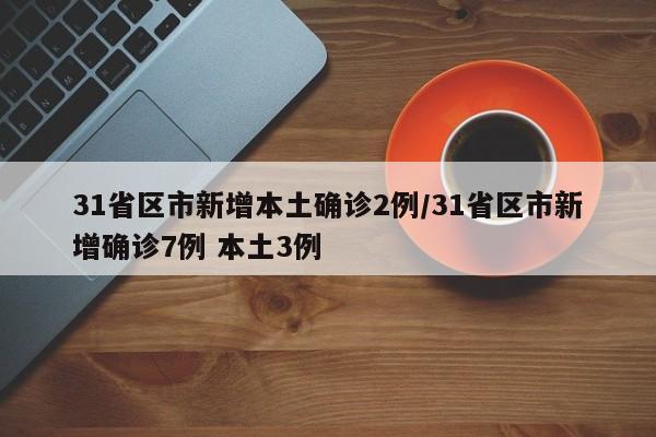 31省区市新增本土确诊2例/31省区市新增确诊7例 本土3例