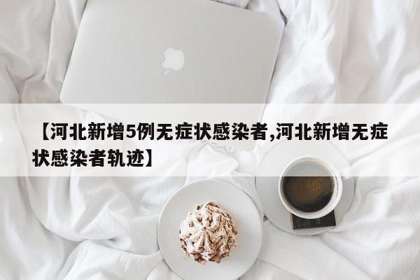 【河北新增5例无症状感染者,河北新增无症状感染者轨迹】