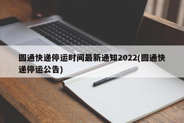 圆通快递停运时间最新通知2022(圆通快递停运公告)