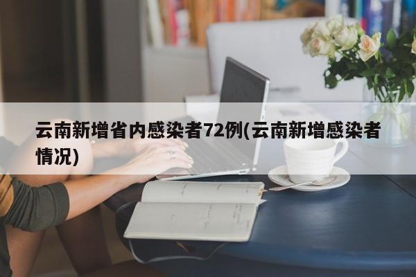 云南新增省内感染者72例(云南新增感染者情况)