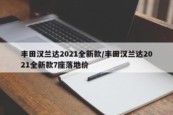 丰田汉兰达2021全新款/丰田汉兰达2021全新款7座落地价