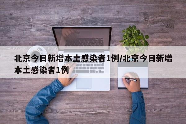 北京今日新增本土感染者1例/北京今日新增本土感染者1例