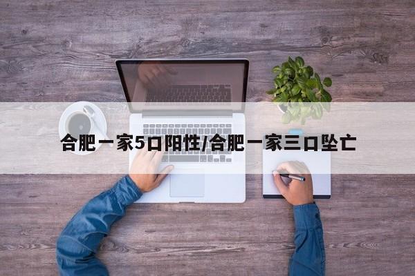 合肥一家5口阳性/合肥一家三口坠亡