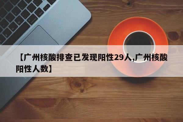 【广州核酸排查已发现阳性29人,广州核酸阳性人数】