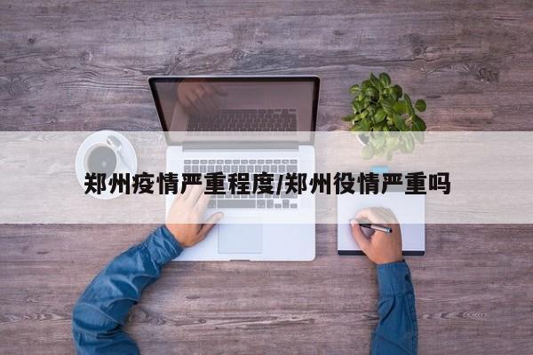 郑州疫情严重程度/郑州役情严重吗