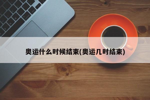 奥运什么时候结束(奥运几时结束)