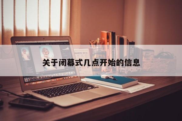 关于闭幕式几点开始的信息