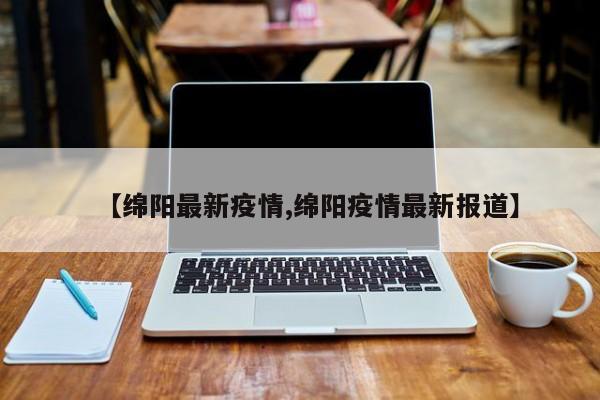【绵阳最新疫情,绵阳疫情最新报道】