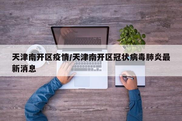 天津南开区疫情/天津南开区冠状病毒肺炎最新消息