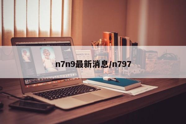 n7n9最新消息/n797