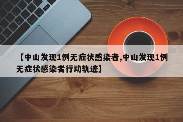 【中山发现1例无症状感染者,中山发现1例无症状感染者行动轨迹】