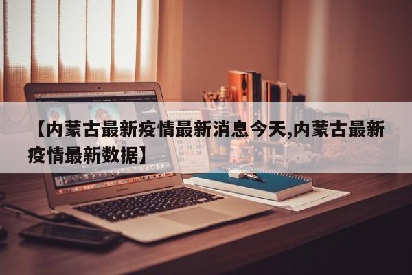 【内蒙古最新疫情最新消息今天,内蒙古最新疫情最新数据】