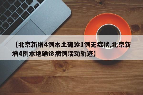 【北京新增4例本土确诊1例无症状,北京新增4例本地确诊病例活动轨迹】