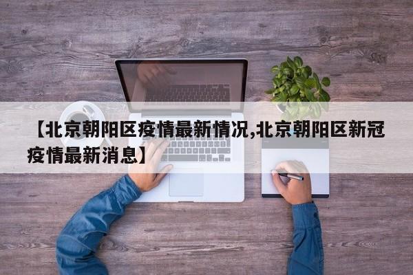 【北京朝阳区疫情最新情况,北京朝阳区新冠疫情最新消息】