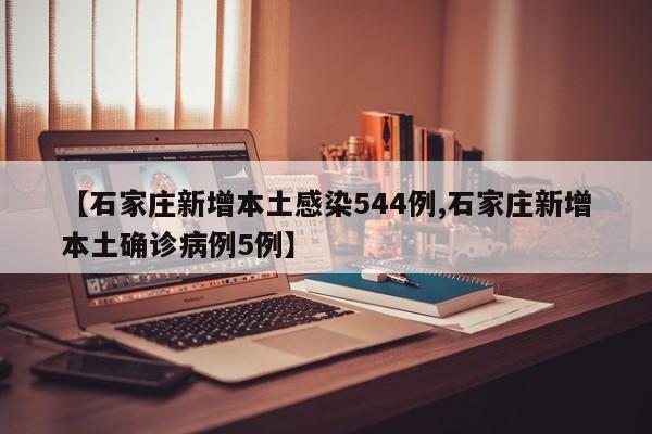 【石家庄新增本土感染544例,石家庄新增本土确诊病例5例】