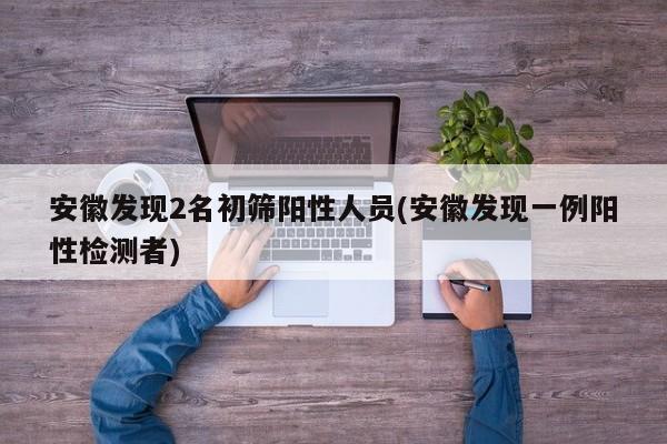 安徽发现2名初筛阳性人员(安徽发现一例阳性检测者)