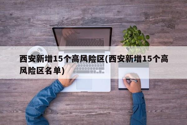 西安新增15个高风险区(西安新增15个高风险区名单)