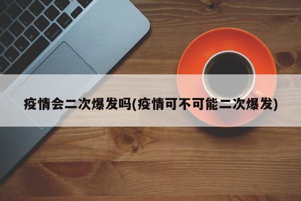 疫情会二次爆发吗(疫情可不可能二次爆发)