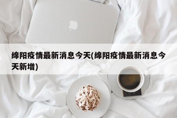 绵阳疫情最新消息今天(绵阳疫情最新消息今天新增)