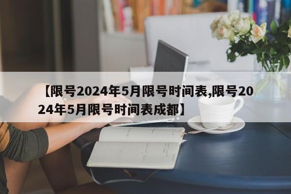 【限号2024年5月限号时间表,限号2024年5月限号时间表成都】
