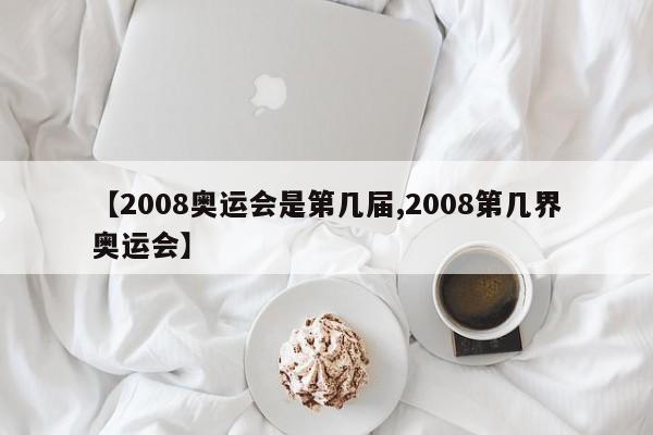 【2008奥运会是第几届,2008第几界奥运会】