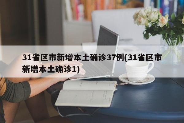31省区市新增本土确诊37例(31省区市新增本土确诊1)