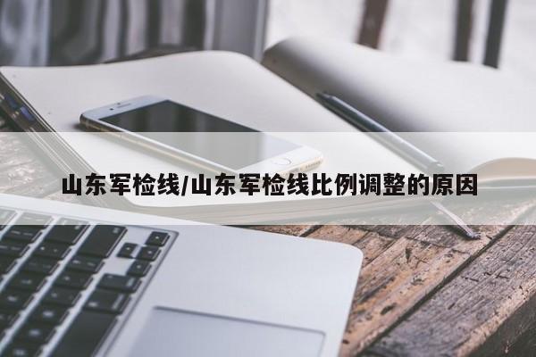 山东军检线/山东军检线比例调整的原因