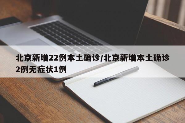 北京新增22例本土确诊/北京新增本土确诊2例无症状1例