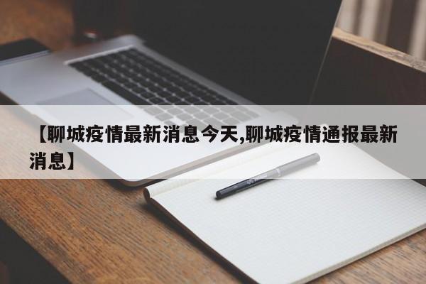 【聊城疫情最新消息今天,聊城疫情通报最新消息】