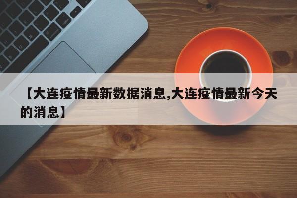 【大连疫情最新数据消息,大连疫情最新今天的消息】