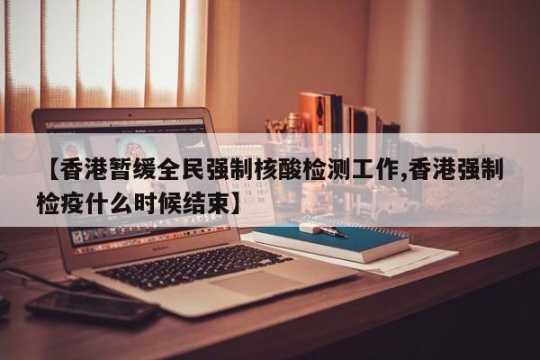 【香港暂缓全民强制核酸检测工作,香港强制检疫什么时候结束】