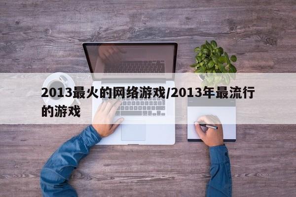 2013最火的网络游戏/2013年最流行的游戏