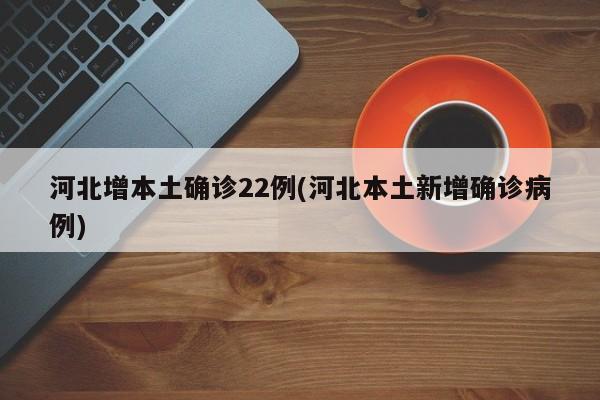 河北增本土确诊22例(河北本土新增确诊病例)