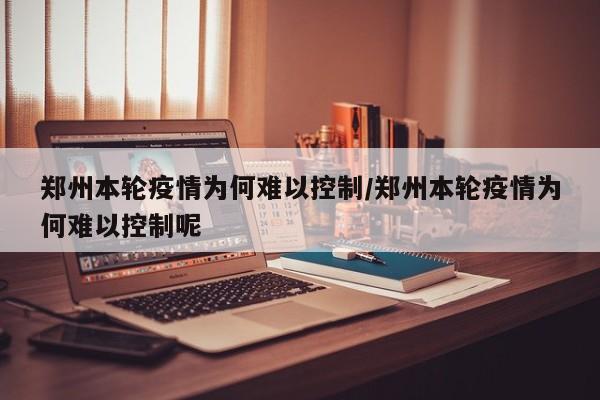 郑州本轮疫情为何难以控制/郑州本轮疫情为何难以控制呢