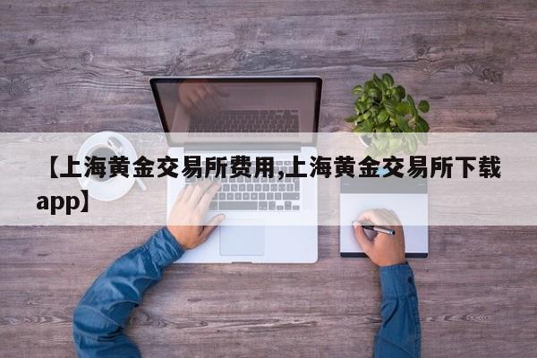 【上海黄金交易所费用,上海黄金交易所下载app】