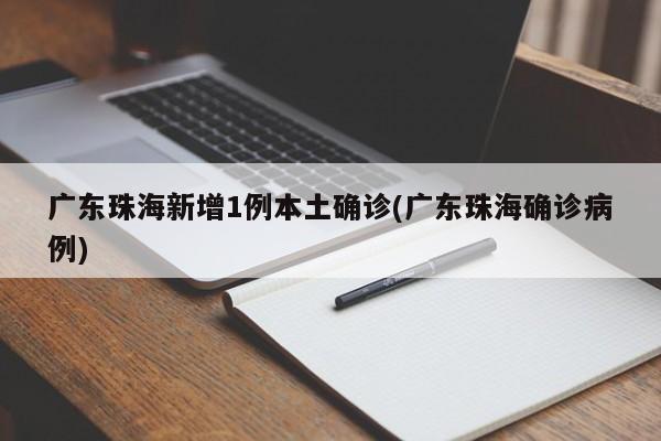 广东珠海新增1例本土确诊(广东珠海确诊病例)