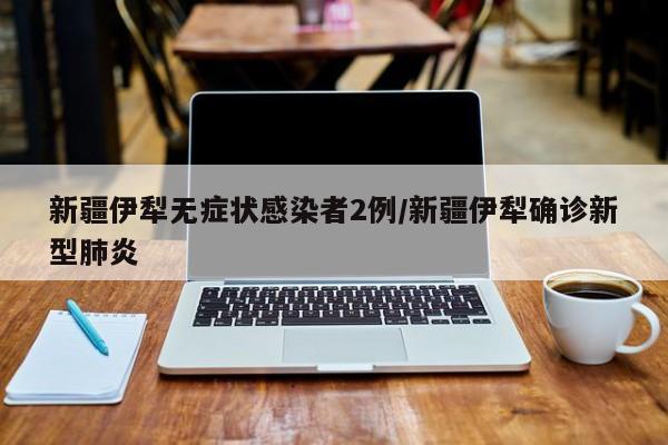 新疆伊犁无症状感染者2例/新疆伊犁确诊新型肺炎