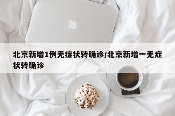 北京新增1例无症状转确诊/北京新增一无症状转确诊