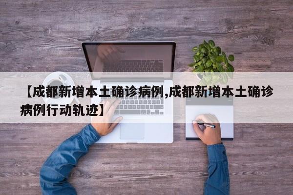 【成都新增本土确诊病例,成都新增本土确诊病例行动轨迹】