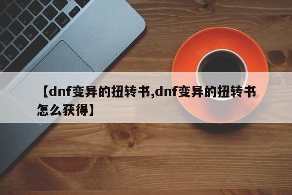 【dnf变异的扭转书,dnf变异的扭转书怎么获得】